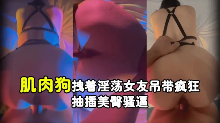 肌肉狗拽着淫荡女友吊带疯狂抽插美臀骚逼